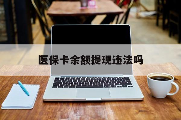 玉环最新医保卡余额提现违法吗方法分析(最方便真实的玉环医保卡余额提现违法吗安全吗方法)