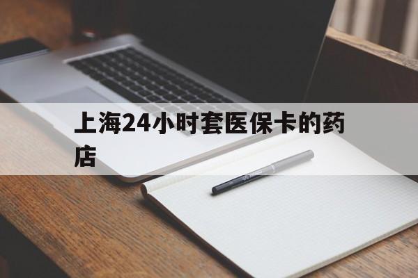 玉环最新上海24小时套医保卡的药店方法分析(最方便真实的玉环上海刷医保卡的药店方法)