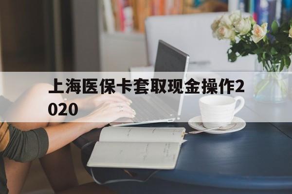 玉环最新上海医保卡套取现金操作2020方法分析(最方便真实的玉环上海医保卡套取现金操作2020年方法)