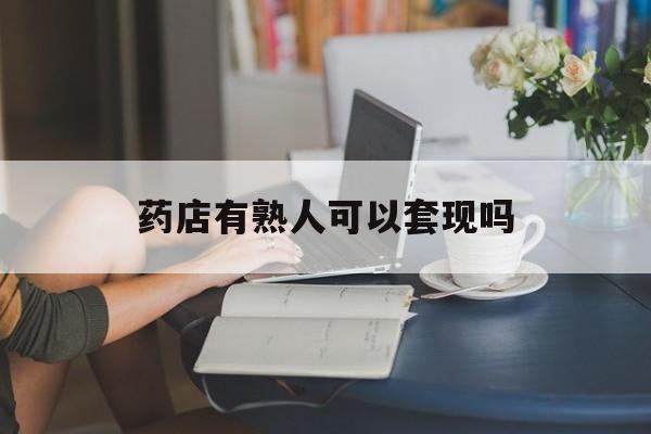 玉环最新药店有熟人可以套现吗方法分析(最方便真实的玉环药店有熟人可以套现吗现在方法)
