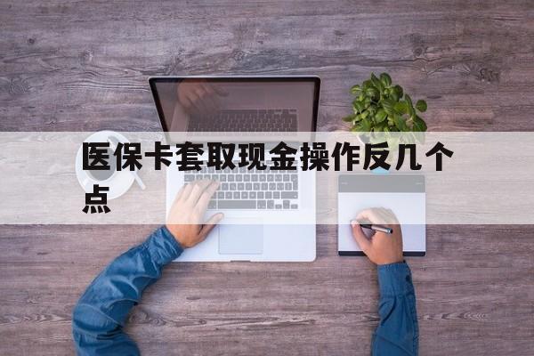 玉环最新医保卡套取现金操作反几个点方法分析(最方便真实的玉环医保卡套取现金对个人什么影响方法)