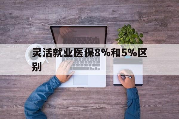 玉环最新灵活就业医保8%和5%区别方法分析(最方便真实的玉环个人灵活就业社保医疗5%和10%的区别方法)
