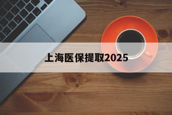 玉环最新上海医保提取2025方法分析(最方便真实的玉环上海医保提取条件和提取流程方法)