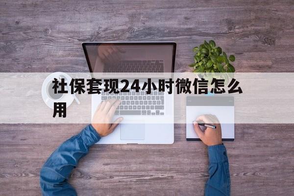 玉环最新社保套现24小时微信怎么用方法分析(最方便真实的玉环社保卡套现的联系方式方法)