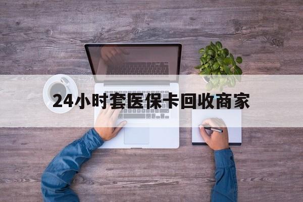 玉环最新24小时套医保卡回收商家方法分析(最方便真实的玉环医保取现24小时微信方法)