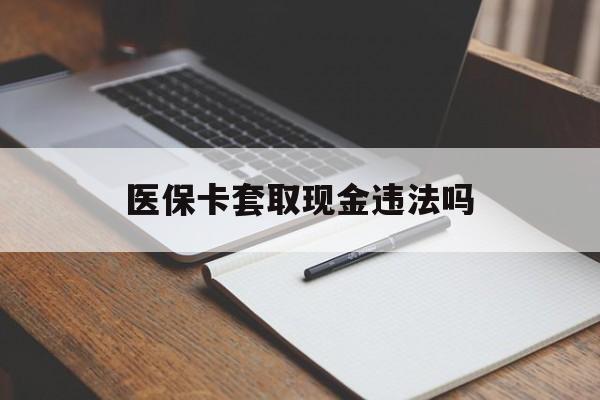玉环最新医保卡套取现金违法吗方法分析(最方便真实的玉环医保卡套取现金违法吗怎么处理方法)