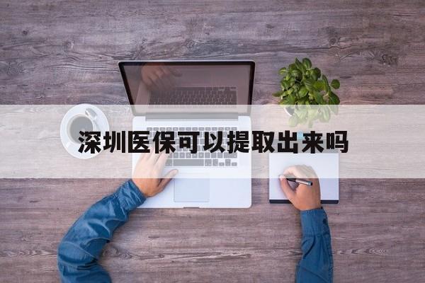玉环最新深圳医保可以提取出来吗方法分析(最方便真实的玉环深圳医保能提取吗方法)